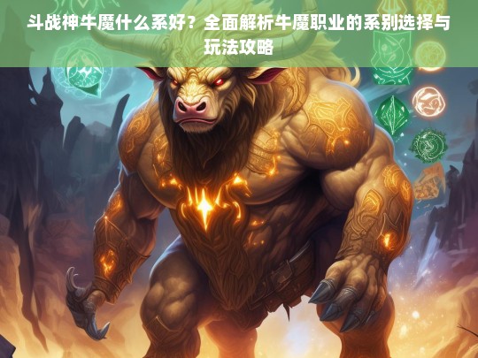 斗战神牛魔什么系好？全面解析牛魔职业的系别选择与玩法攻略