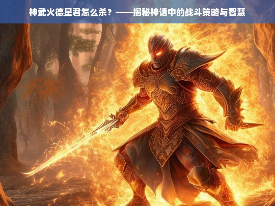 神武火德星君怎么杀？——揭秘神话中的战斗策略与智慧