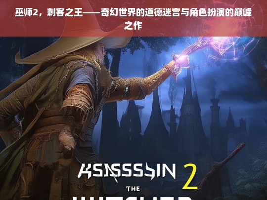 巫师2，刺客之王——奇幻世界的道德迷宫与角色扮演的巅峰之作