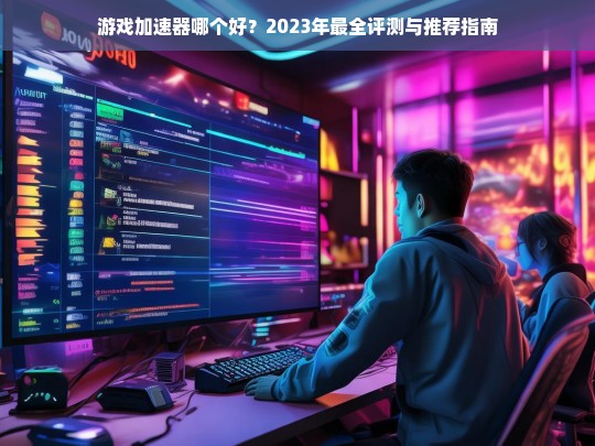 游戏加速器哪个好？2023年最全评测与推荐指南