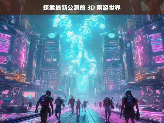 探索最新公测的 3D 网游世界