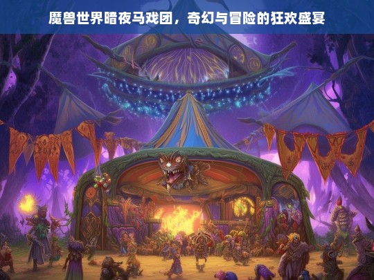 魔兽世界暗夜马戏团，奇幻与冒险的狂欢盛宴