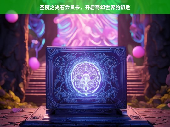 圣魔之光石会员卡，开启奇幻世界的钥匙