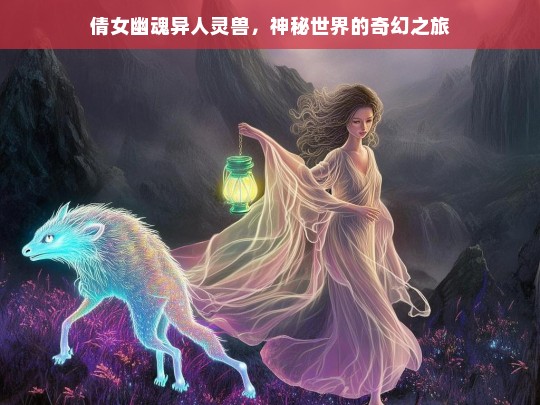 倩女幽魂异人灵兽，神秘世界的奇幻之旅