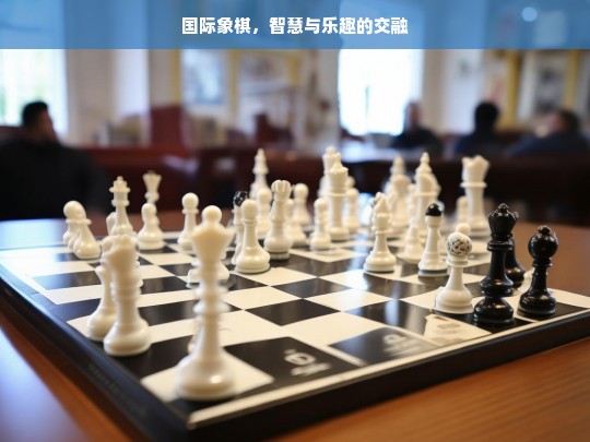 国际象棋，智慧与乐趣的交融