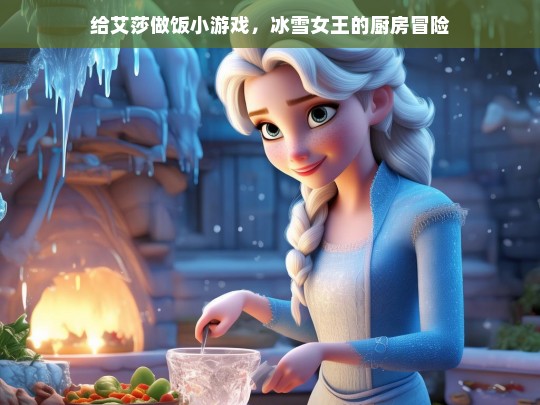 给艾莎做饭小游戏，冰雪女王的厨房冒险