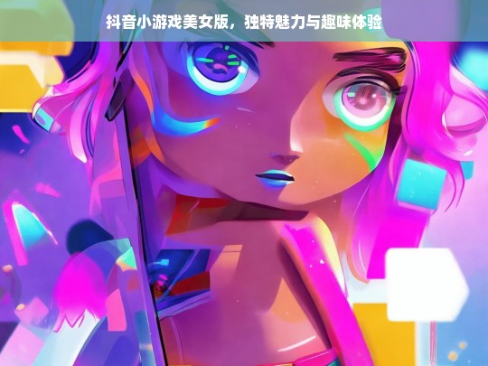 抖音小游戏美女版，独特魅力与趣味体验